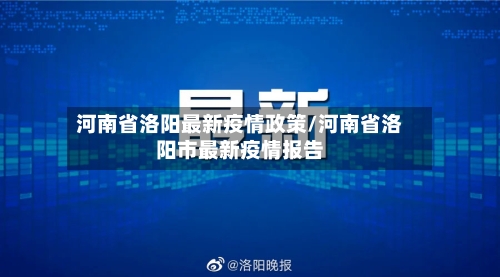河南省洛阳最新疫情政策/河南省洛阳市最新疫情报告-第3张图片