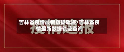 吉林省疫情最新数据轨迹/吉林省疫情最新数据轨迹查询-第2张图片
