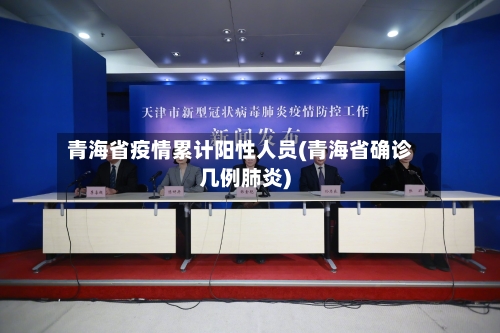 青海省疫情累计阳性人员(青海省确诊几例肺炎)-第2张图片