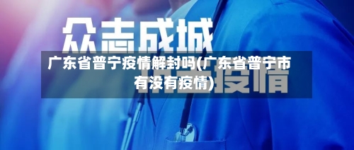 广东省普宁疫情解封吗(广东省普宁市有没有疫情)-第1张图片