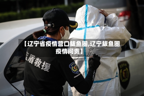 【辽宁省疫情营口鲅鱼圈,辽宁鲅鱼圈疫情问责】-第1张图片