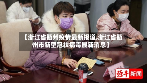 【浙江省衢州疫情最新报道,浙江省衢州市新型冠状病毒最新消息】-第1张图片