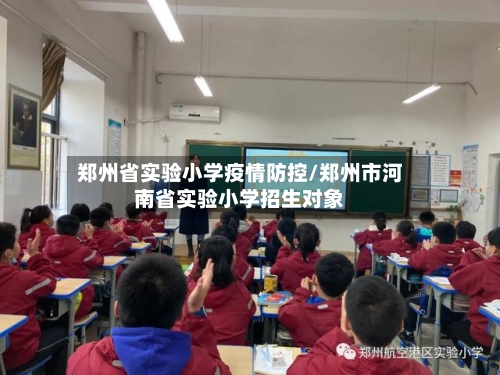 郑州省实验小学疫情防控/郑州市河南省实验小学招生对象-第2张图片