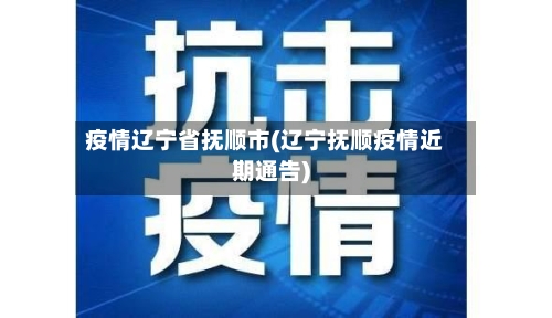 疫情辽宁省抚顺市(辽宁抚顺疫情近期通告)-第3张图片