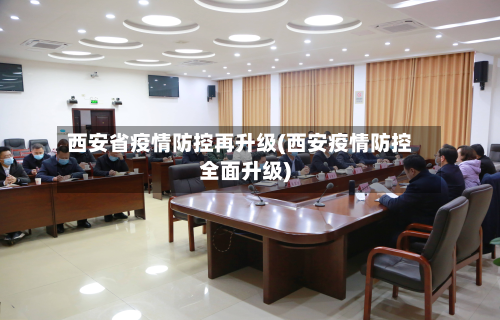 西安省疫情防控再升级(西安疫情防控全面升级)-第1张图片