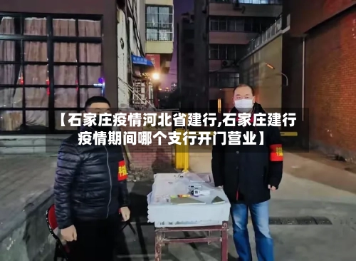 【石家庄疫情河北省建行,石家庄建行疫情期间哪个支行开门营业】-第2张图片