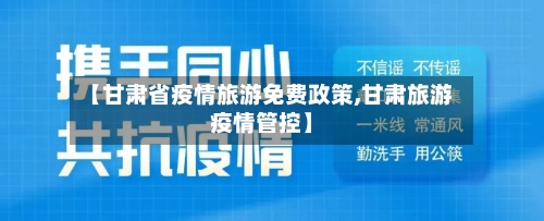【甘肃省疫情旅游免费政策,甘肃旅游疫情管控】-第2张图片