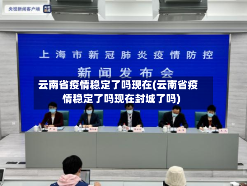 云南省疫情稳定了吗现在(云南省疫情稳定了吗现在封城了吗)-第1张图片
