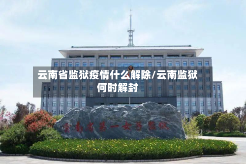 云南省监狱疫情什么解除/云南监狱何时解封-第3张图片