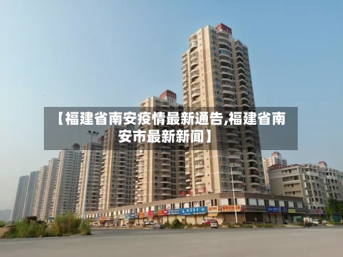 【福建省南安疫情最新通告,福建省南安市最新新闻】-第1张图片