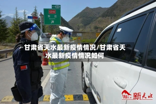 甘肃省天水最新疫情情况/甘肃省天水最新疫情情况如何-第3张图片