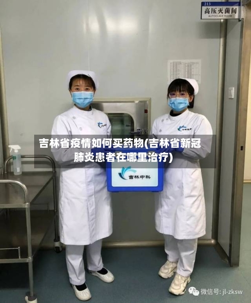 吉林省疫情如何买药物(吉林省新冠肺炎患者在哪里治疗)-第1张图片