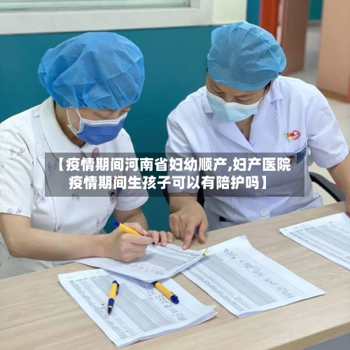 【疫情期间河南省妇幼顺产,妇产医院疫情期间生孩子可以有陪护吗】-第1张图片
