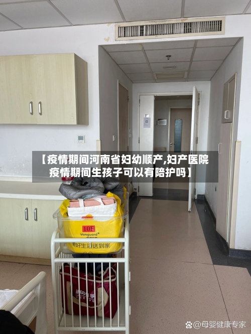【疫情期间河南省妇幼顺产,妇产医院疫情期间生孩子可以有陪护吗】-第3张图片