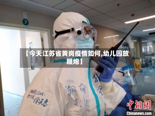 【今天江苏省黄岗疫情如何,幼儿园放鞭炮】-第1张图片