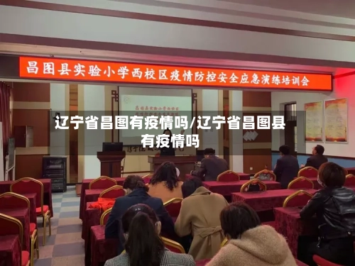辽宁省昌图有疫情吗/辽宁省昌图县有疫情吗-第1张图片