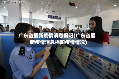 广东省最新疫情消息揭阳(广东省最新疫情消息揭阳疫情情况)-第3张图片