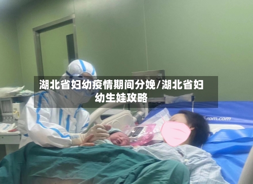 湖北省妇幼疫情期间分娩/湖北省妇幼生娃攻略-第1张图片