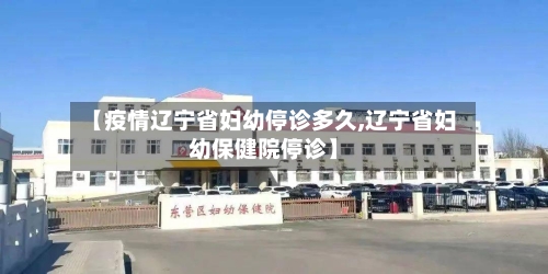 【疫情辽宁省妇幼停诊多久,辽宁省妇幼保健院停诊】-第1张图片