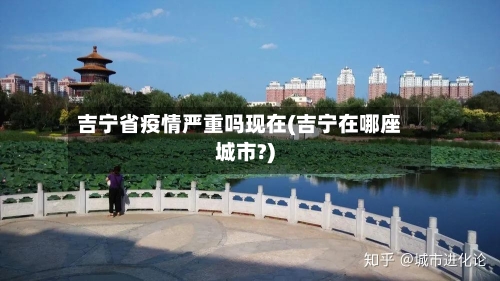 吉宁省疫情严重吗现在(吉宁在哪座城市?)-第3张图片