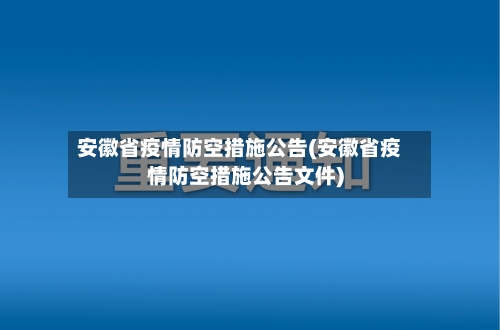 安徽省疫情防空措施公告(安徽省疫情防空措施公告文件)-第1张图片