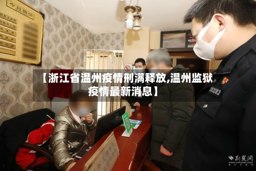 【浙江省温州疫情刑满释放,温州监狱疫情最新消息】-第3张图片