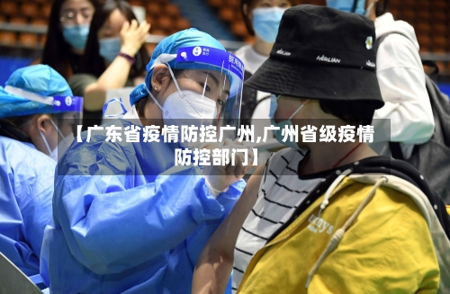 【广东省疫情防控广州,广州省级疫情防控部门】-第3张图片