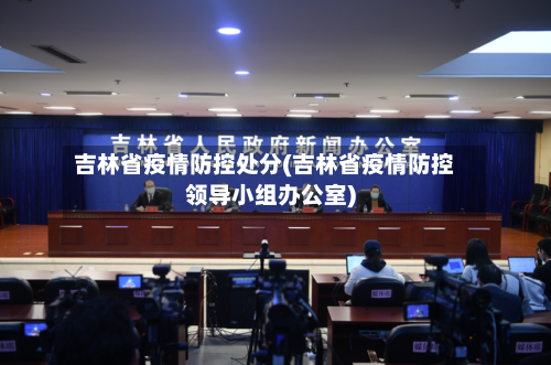 吉林省疫情防控处分(吉林省疫情防控领导小组办公室)-第2张图片