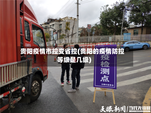 贵阳疫情市控变省控(贵阳的疫情防控等级是几级)-第2张图片