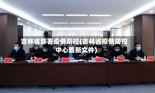 吉林省部署疫情防控(吉林省疫情防控中心最新文件)-第2张图片