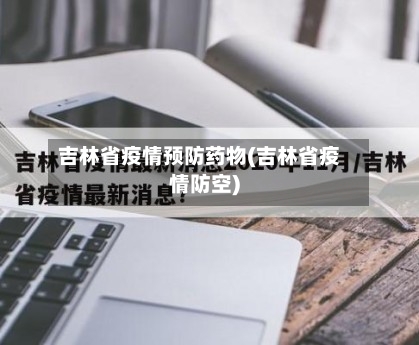 吉林省疫情预防药物(吉林省疫情防空)-第2张图片
