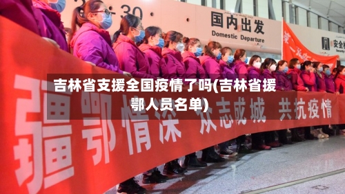 吉林省支援全国疫情了吗(吉林省援鄂人员名单)-第2张图片