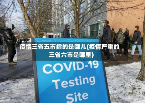 疫情三省五市指的是哪儿(疫情严重的三省六市是哪里)-第1张图片