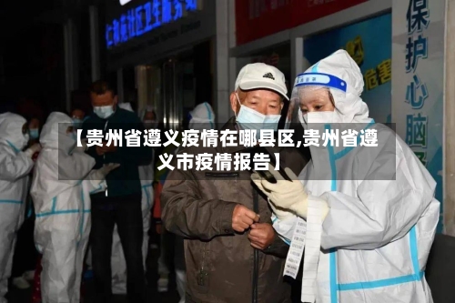【贵州省遵义疫情在哪县区,贵州省遵义市疫情报告】-第1张图片
