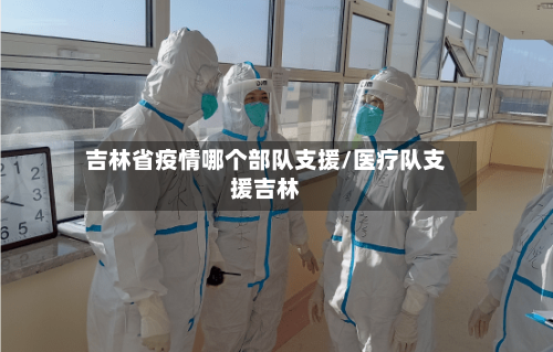 吉林省疫情哪个部队支援/医疗队支援吉林-第1张图片