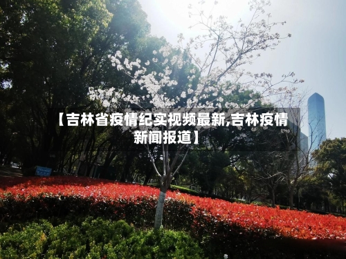 【吉林省疫情纪实视频最新,吉林疫情新闻报道】-第1张图片