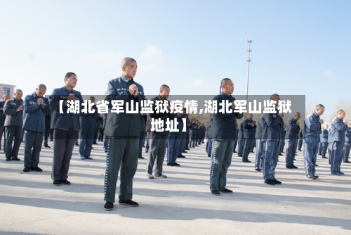 【湖北省军山监狱疫情,湖北军山监狱地址】-第1张图片