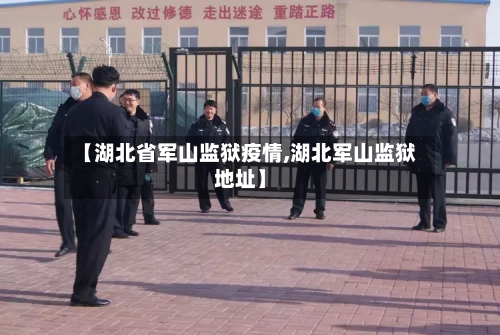 【湖北省军山监狱疫情,湖北军山监狱地址】-第2张图片