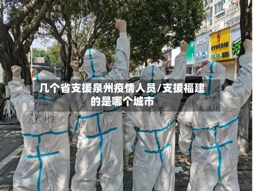 几个省支援泉州疫情人员/支援福建的是哪个城市-第3张图片