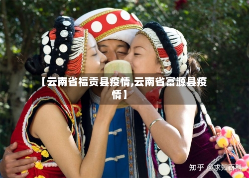 【云南省福贡县疫情,云南省富源县疫情】-第1张图片