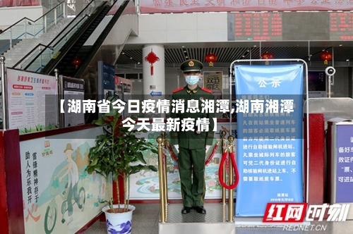 【湖南省今日疫情消息湘潭,湖南湘潭今天最新疫情】-第2张图片