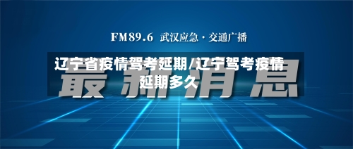 辽宁省疫情驾考延期/辽宁驾考疫情延期多久-第2张图片