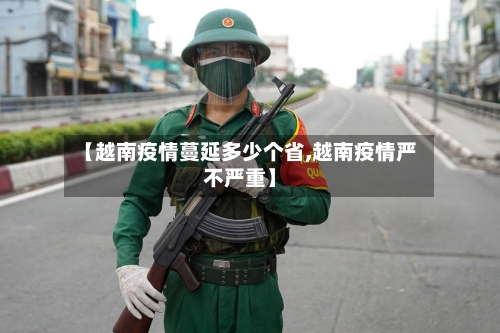 【越南疫情蔓延多少个省,越南疫情严不严重】-第1张图片