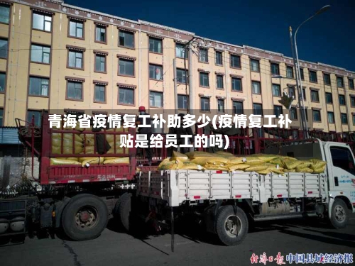 青海省疫情复工补助多少(疫情复工补贴是给员工的吗)-第1张图片