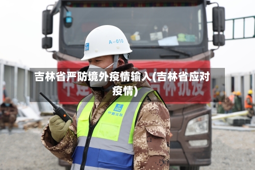 吉林省严防境外疫情输入(吉林省应对疫情)-第1张图片