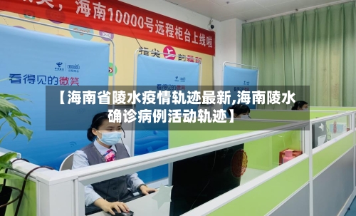 【海南省陵水疫情轨迹最新,海南陵水确诊病例活动轨迹】-第3张图片