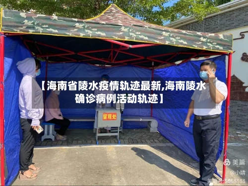 【海南省陵水疫情轨迹最新,海南陵水确诊病例活动轨迹】-第1张图片