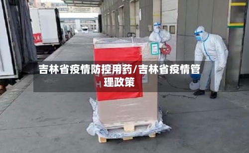吉林省疫情防控用药/吉林省疫情管理政策-第2张图片