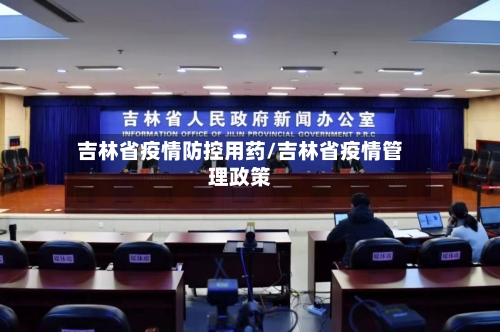 吉林省疫情防控用药/吉林省疫情管理政策-第1张图片