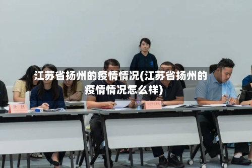江苏省扬州的疫情情况(江苏省扬州的疫情情况怎么样)-第1张图片